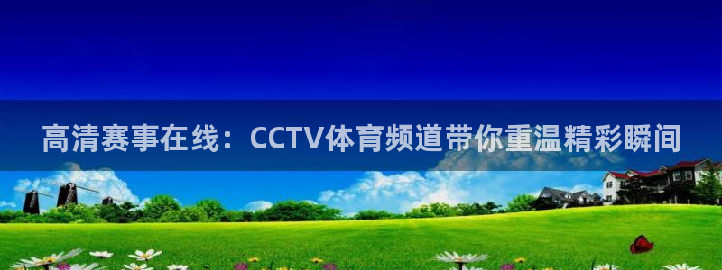 高清赛事在线：CCTV体育频道带你重温精彩瞬间