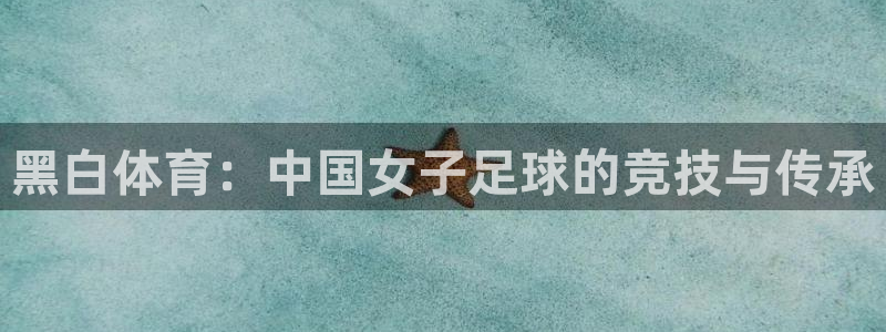 黑白体育：中国女子足球的竞技与传承